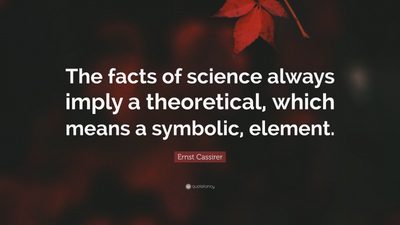 Ernst Cassirer Quote: “The facts of science always imply a theoretical, which means a symbolic, element.”