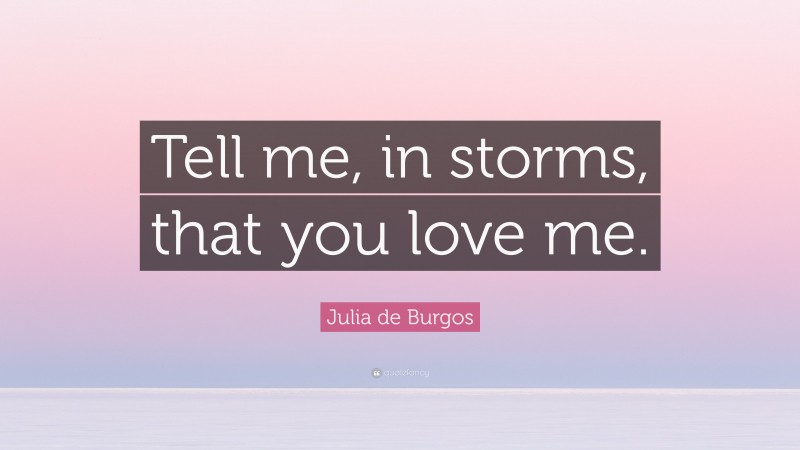 Julia de Burgos Quote: “Tell me, in storms, that you love me.”