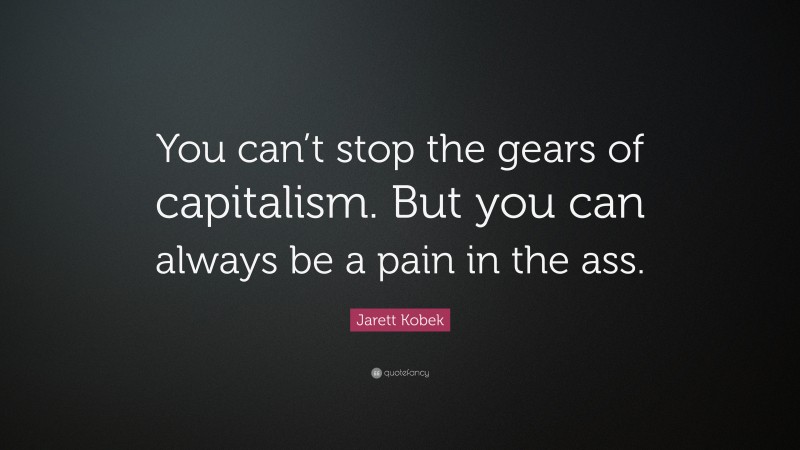 Jarett Kobek Quote: “You can’t stop the gears of capitalism. But you can always be a pain in the ass.”