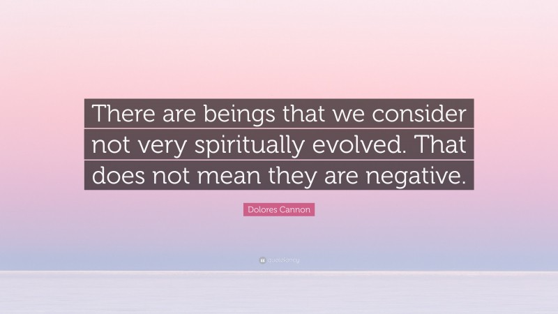 Dolores Cannon Quote: “There are beings that we consider not very spiritually evolved. That does not mean they are negative.”