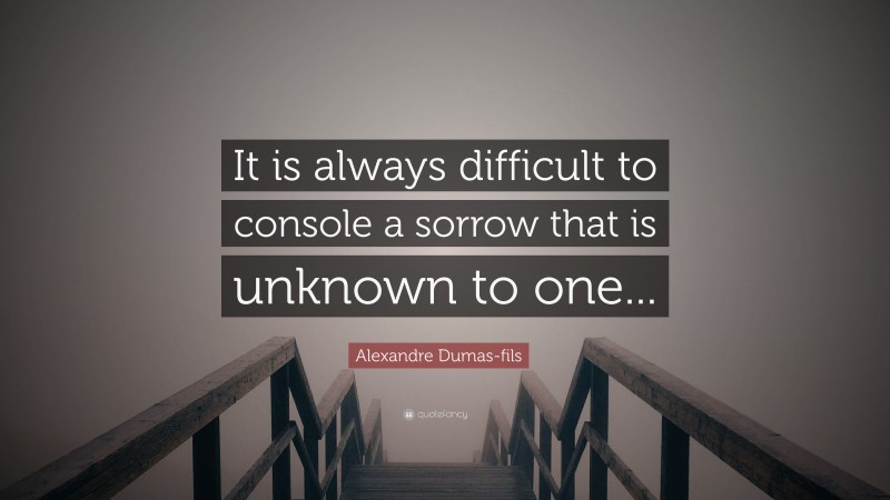 Alexandre Dumas-fils Quote: “It is always difficult to console a sorrow that is unknown to one...”