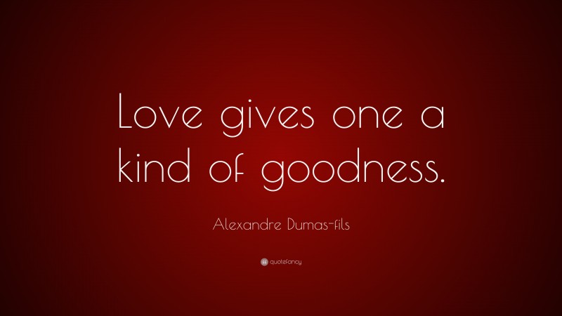 Alexandre Dumas-fils Quote: “Love gives one a kind of goodness.”