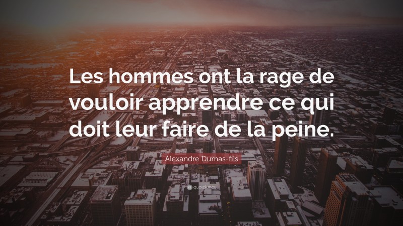 Alexandre Dumas-fils Quote: “Les hommes ont la rage de vouloir apprendre ce qui doit leur faire de la peine.”