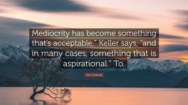 Dan Charnas Quote: “Mediocrity has become something that’s acceptable,” Keller says, “and in many cases, something that is aspirational.” To.”