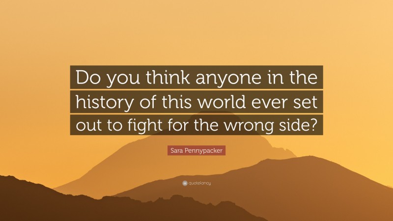 Sara Pennypacker Quote: “Do you think anyone in the history of this world ever set out to fight for the wrong side?”