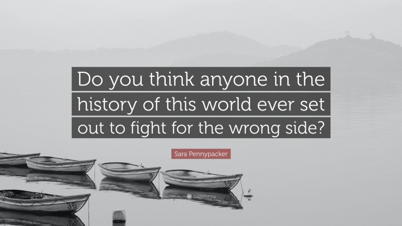 Sara Pennypacker Quote: “Do you think anyone in the history of this world ever set out to fight for the wrong side?”