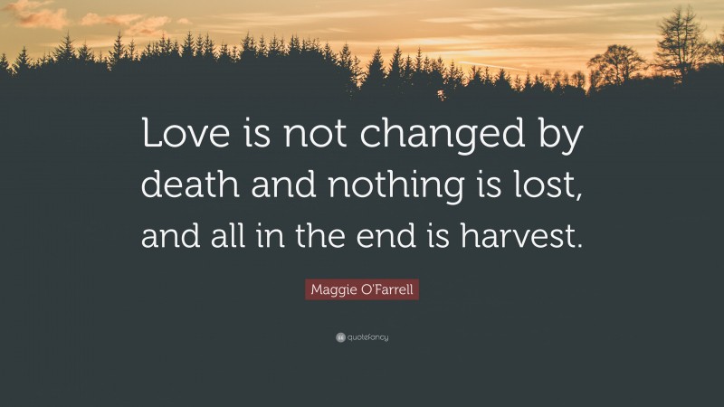 Maggie O'Farrell Quote: “Love is not changed by death and nothing is lost, and all in the end is harvest.”