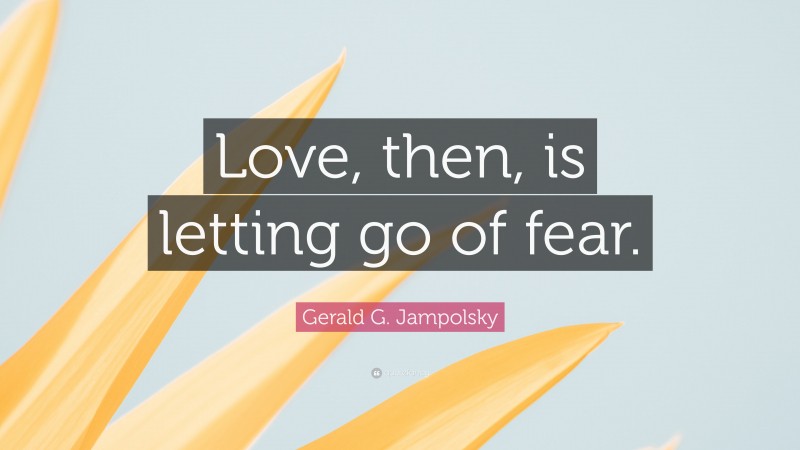 Gerald G. Jampolsky Quote: “Love, then, is letting go of fear.”