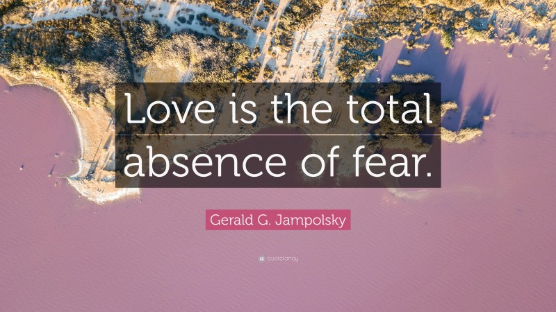 Gerald G. Jampolsky Quote: “Love is the total absence of fear.”