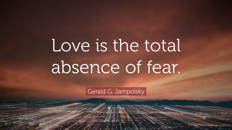 Gerald G. Jampolsky Quote: “Love is the total absence of fear.”