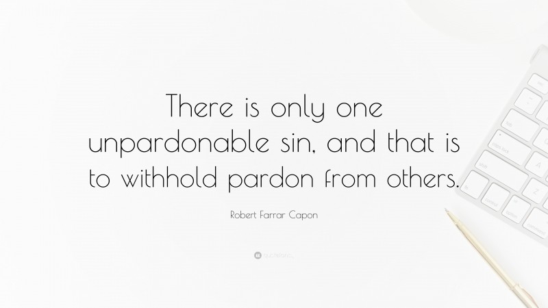 Robert Farrar Capon Quote: “There is only one unpardonable sin, and that is to withhold pardon from others.”