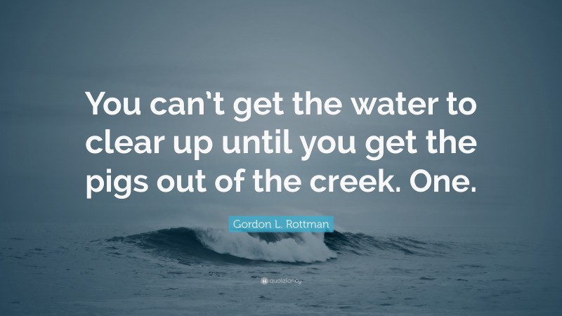 Gordon L. Rottman Quote: “You can’t get the water to clear up until you get the pigs out of the creek. One.”