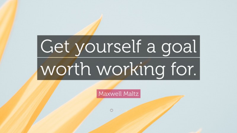 Maxwell Maltz Quote: “Get yourself a goal worth working for.”