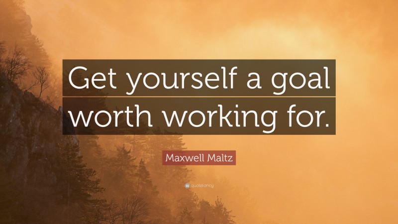 Maxwell Maltz Quote: “Get yourself a goal worth working for.”