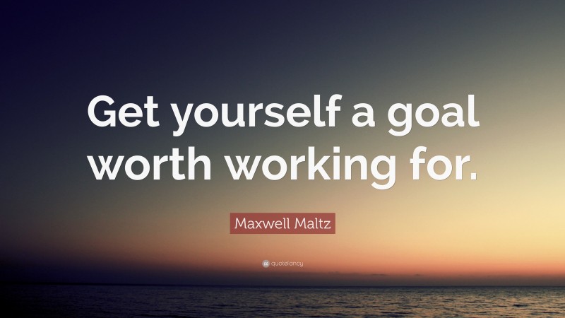 Maxwell Maltz Quote: “Get yourself a goal worth working for.”