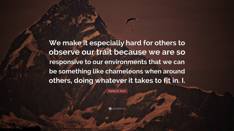 Elaine N. Aron Quote: “We make it especially hard for others to observe our trait because we are so responsive to our environments that we can be something like chameleons when around others, doing whatever it takes to fit in. I.”