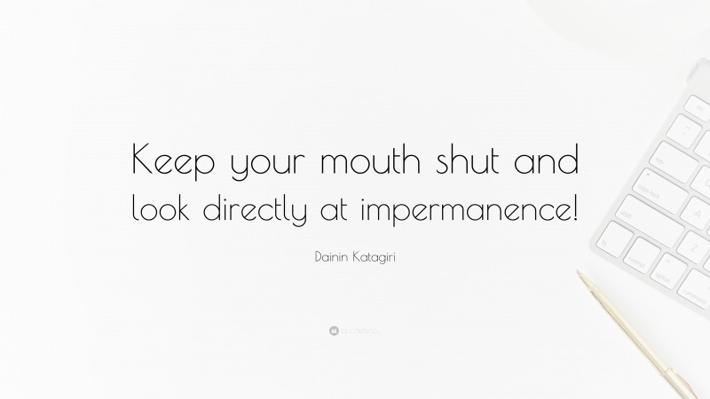 Dainin Katagiri Quote: “Keep your mouth shut and look directly at impermanence!”
