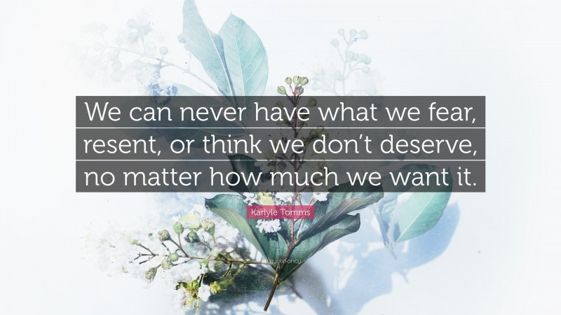Karlyle Tomms Quote: “We can never have what we fear, resent, or think we don’t deserve, no matter how much we want it.”