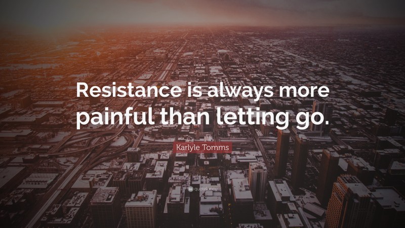 Karlyle Tomms Quote: “Resistance is always more painful than letting go.”