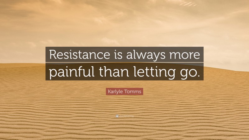 Karlyle Tomms Quote: “Resistance is always more painful than letting go.”