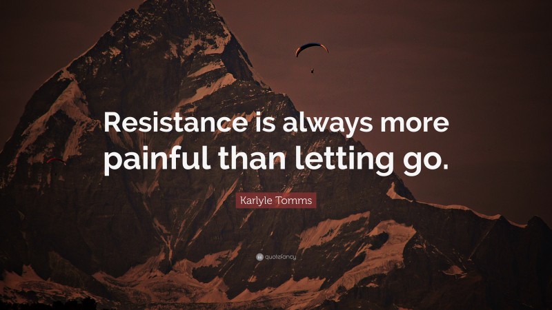Karlyle Tomms Quote: “Resistance is always more painful than letting go.”