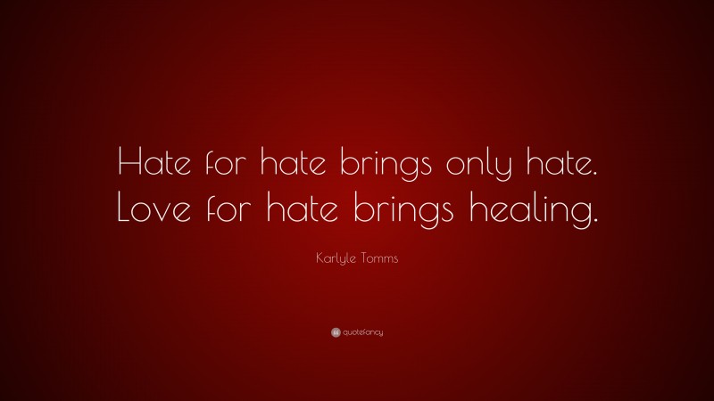 Karlyle Tomms Quote: “Hate for hate brings only hate. Love for hate brings healing.”