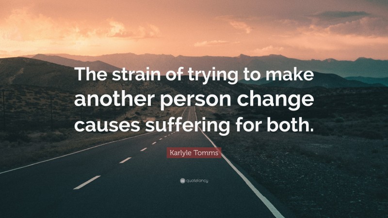 Karlyle Tomms Quote: “The strain of trying to make another person change causes suffering for both.”
