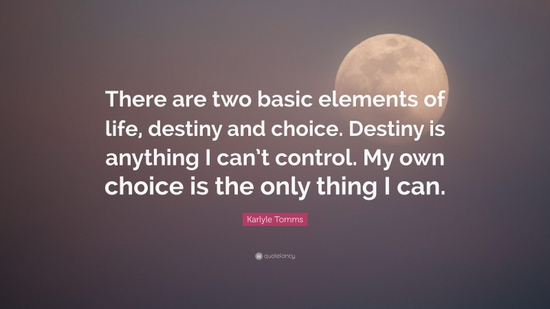 Karlyle Tomms Quote: “There are two basic elements of life, destiny and choice. Destiny is anything I can’t control. My own choice is the only thing I can.”