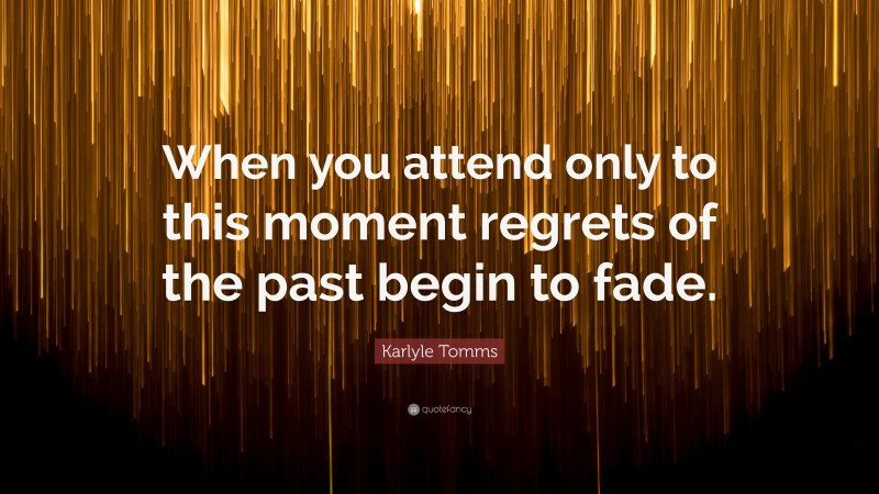 Karlyle Tomms Quote: “When you attend only to this moment regrets of the past begin to fade.”