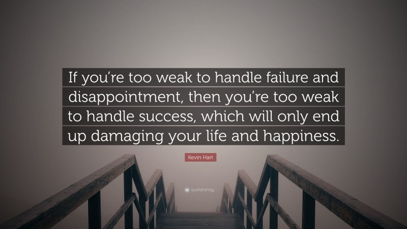 Kevin Hart Quote: “If you’re too weak to handle failure and disappointment, then you’re too weak to handle success, which will only end up damaging your life and happiness.”