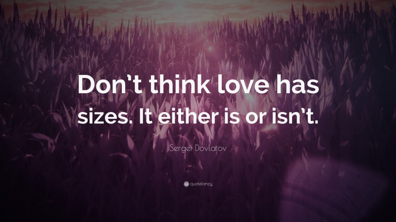 Sergei Dovlatov Quote: “Don’t think love has sizes. It either is or isn’t.”