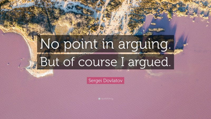 Sergei Dovlatov Quote: “No point in arguing. But of course I argued.”