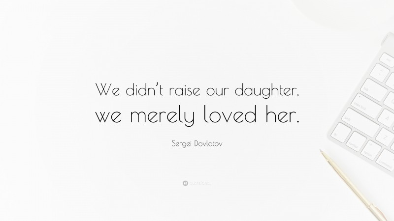 Sergei Dovlatov Quote: “We didn’t raise our daughter, we merely loved her.”