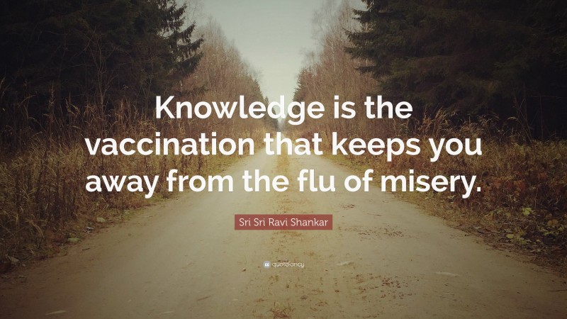 Sri Sri Ravi Shankar Quote: “Knowledge is the vaccination that keeps you away from the flu of misery.”