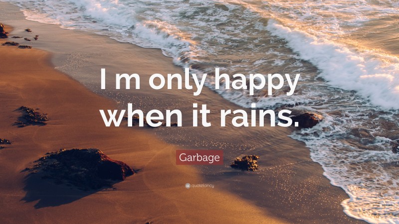 Garbage Quote: “I m only happy when it rains.”