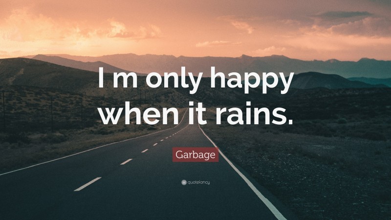 Garbage Quote: “I m only happy when it rains.”