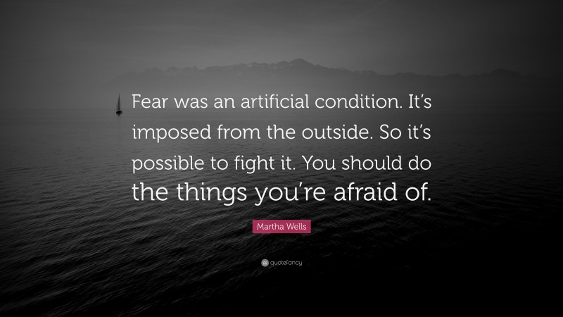 Martha Wells Quote: “Fear was an artificial condition. It’s imposed from the outside. So it’s possible to fight it. You should do the things you’re afraid of.”