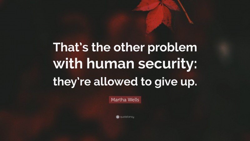 Martha Wells Quote: “That’s the other problem with human security: they’re allowed to give up.”