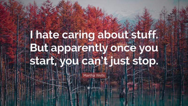 Martha Wells Quote: “I hate caring about stuff. But apparently once you start, you can’t just stop.”