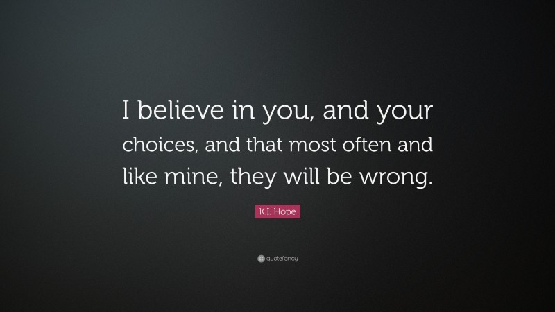 K.I. Hope Quote: “I believe in you, and your choices, and that most often and like mine, they will be wrong.”