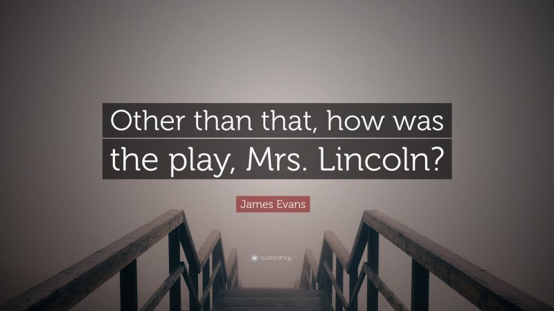 James Evans Quote: “Other than that, how was the play, Mrs. Lincoln?”