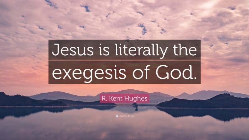 R. Kent Hughes Quote: “Jesus is literally the exegesis of God.”
