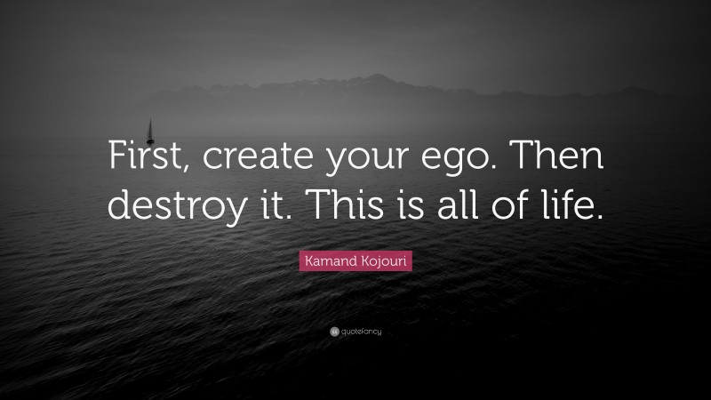 Kamand Kojouri Quote: “First, create your ego. Then destroy it. This is all of life.”