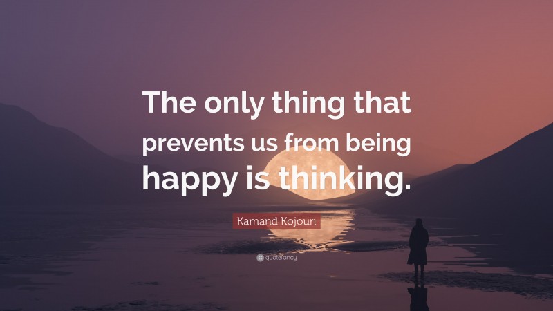 Kamand Kojouri Quote: “The only thing that prevents us from being happy is thinking.”