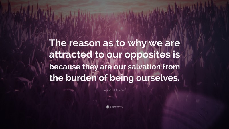 Kamand Kojouri Quote: “The reason as to why we are attracted to our opposites is because they are our salvation from the burden of being ourselves.”