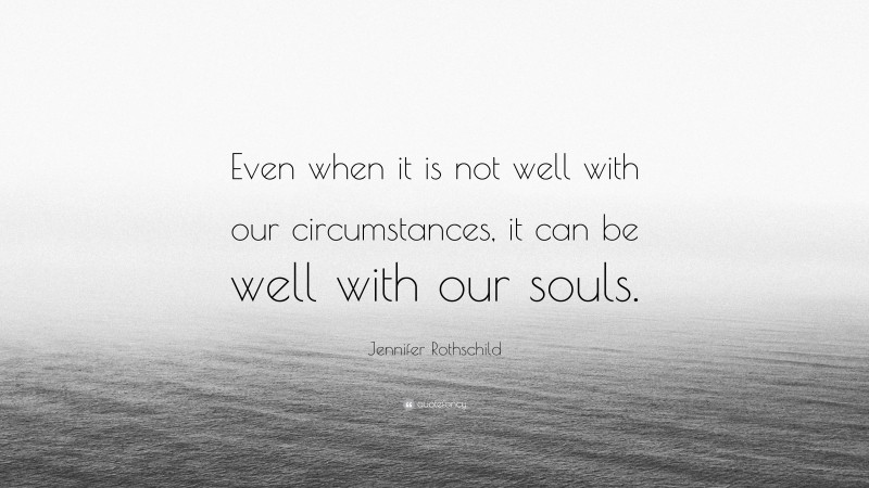 Jennifer Rothschild Quote: “Even when it is not well with our circumstances, it can be well with our souls.”