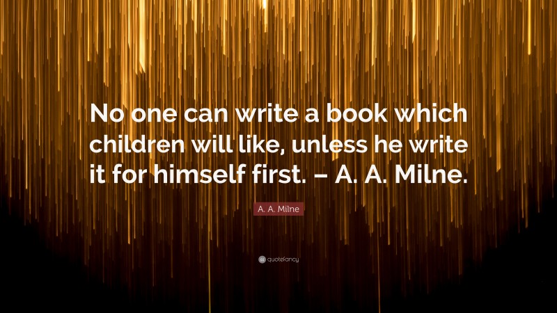 A. A. Milne Quote: “No one can write a book which children will like, unless he write it for himself first. – A. A. Milne.”