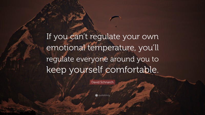 David Schnarch Quote: “If you can’t regulate your own emotional temperature, you’ll regulate everyone around you to keep yourself comfortable.”