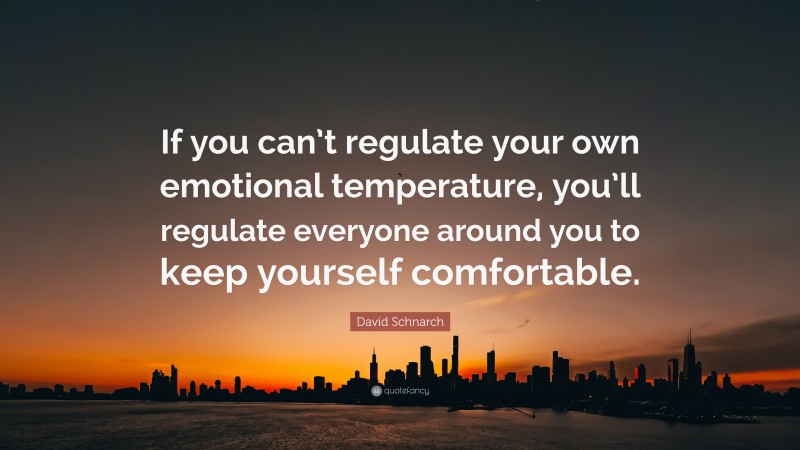 David Schnarch Quote: “If you can’t regulate your own emotional temperature, you’ll regulate everyone around you to keep yourself comfortable.”