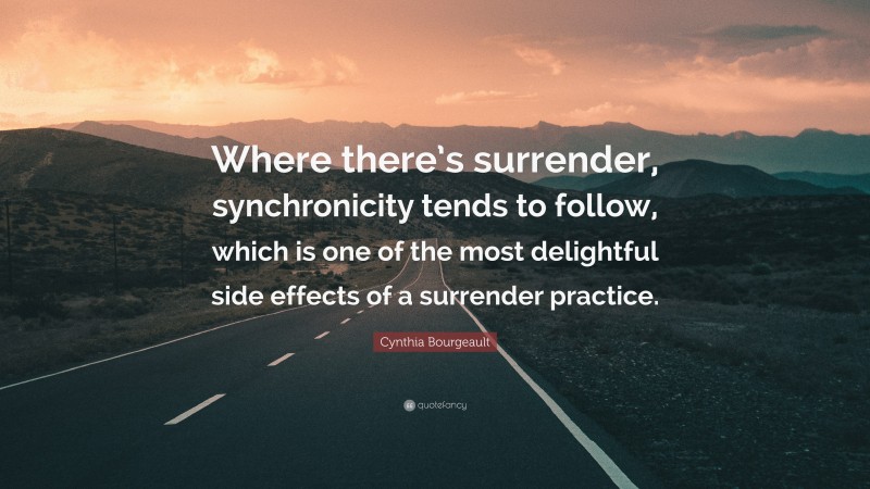 Cynthia Bourgeault Quote: “Where there’s surrender, synchronicity tends to follow, which is one of the most delightful side effects of a surrender practice.”